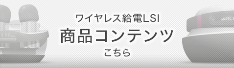 ワイヤレス給電LSI製品コンテンツはこちら