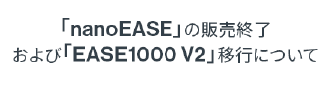 「nanoEASE」の販売終了および「EASE1000 V2」移行について