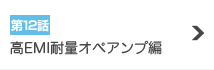 第12話『高EMI耐量オペアンプ編』