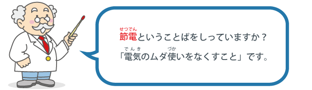 節電（せつでん）ということばをしっていますか？「電気（でんき）のムダ使（づか）いをなくすこと」です