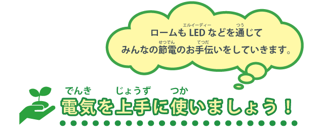 ロームもLED（エルイーディー）などを通（つう）じてみんなの節電（せつでん）のお手伝（てつだ）いをしていきます。