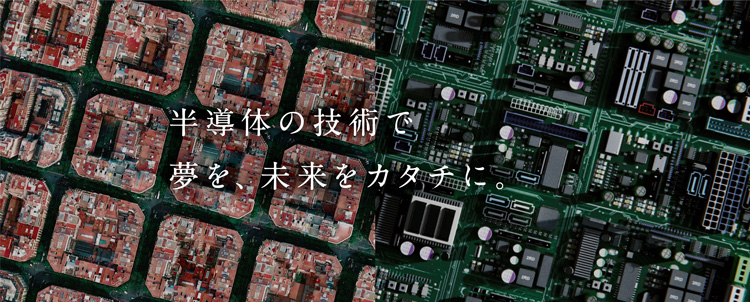 半導体の技術で 夢を、未来をカタチに