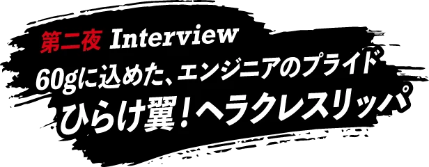 第一夜 Interview 60gに込めた、エンジニアのプライド ひらけ翼！ヘラクレススリッパ