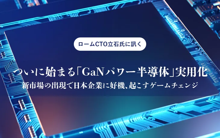 ついに始まる「GaNパワー半導体」実⽤化 新市場の出現で⽇本企業に好機、起こすゲームチェンジ